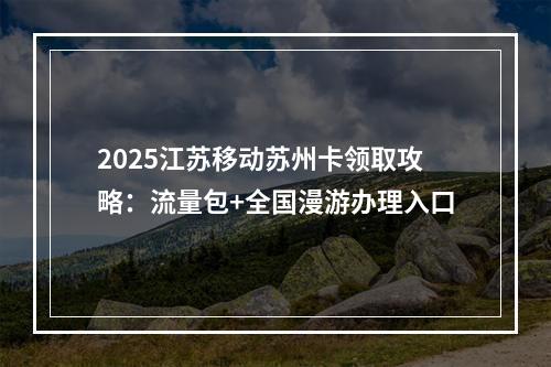 2025江苏移动苏州卡领取攻略：流量包+全国漫游办理入口