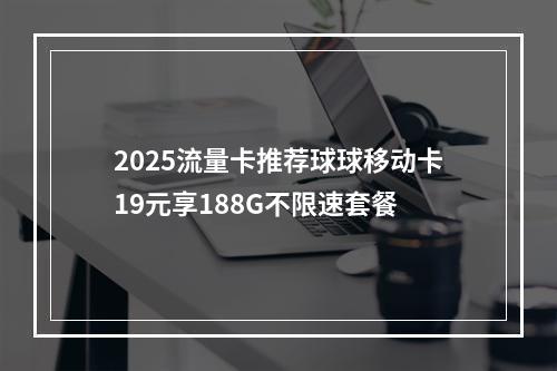 2025流量卡推荐球球移动卡19元享188G不限速套餐