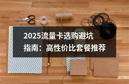 2025流量卡选购避坑指南：高性价比套餐推荐