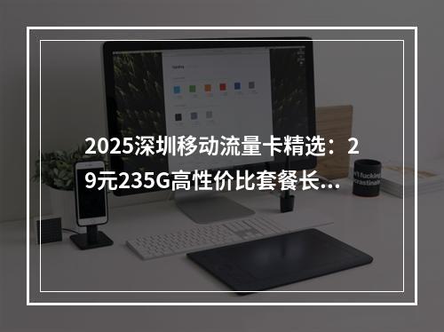 2025深圳移动流量卡精选：29元235G高性价比套餐长期享