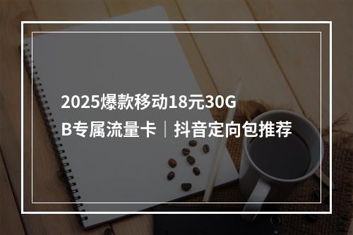 2025爆款移动18元30GB专属流量卡｜抖音定向包推荐