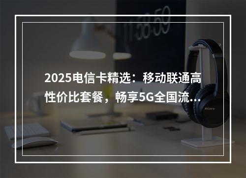 2025电信卡精选：移动联通高性价比套餐，畅享5G全国流量优惠