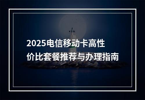2025电信移动卡高性价比套餐推荐与办理指南