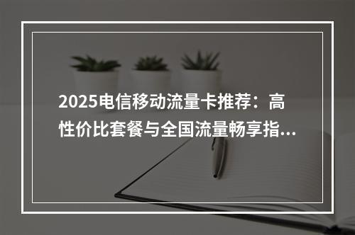2025电信移动流量卡推荐：高性价比套餐与全国流量畅享指南
