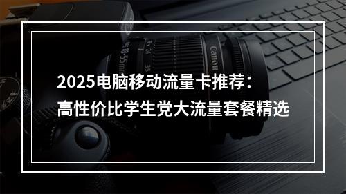 2025电脑移动流量卡推荐：高性价比学生党大流量套餐精选