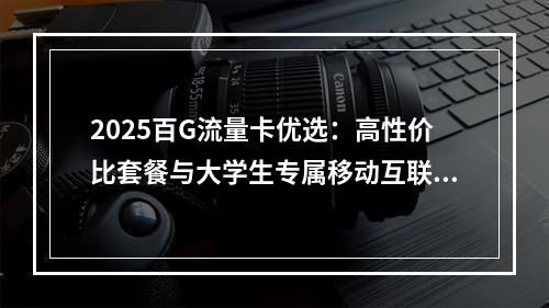 2025百G流量卡优选：高性价比套餐与大学生专属移动互联网推荐