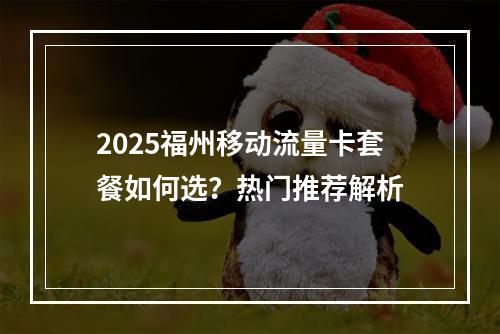 2025福州移动流量卡套餐如何选？热门推荐解析