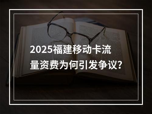 2025福建移动卡流量资费为何引发争议？
