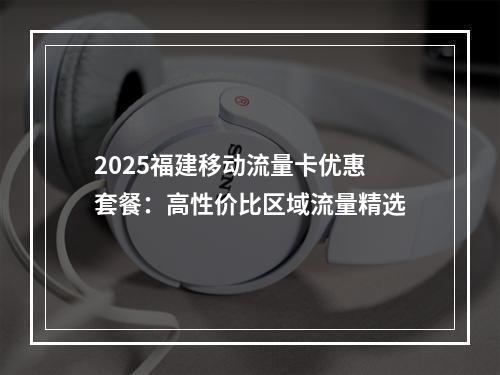 2025福建移动流量卡优惠套餐：高性价比区域流量精选