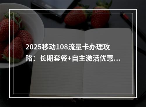 2025移动108流量卡办理攻略：长期套餐+自主激活优惠合集