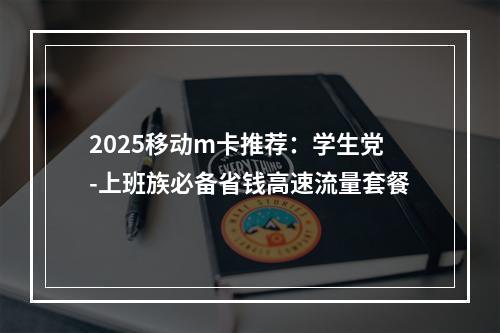 2025移动m卡推荐：学生党-上班族必备省钱高速流量套餐