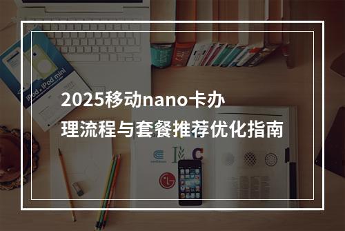 2025移动nano卡办理流程与套餐推荐优化指南