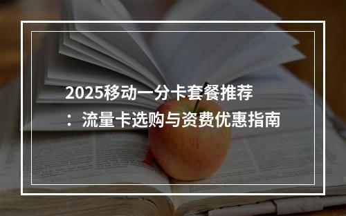 2025移动一分卡套餐推荐：流量卡选购与资费优惠指南