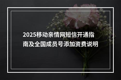 2025移动亲情网短信开通指南及全国成员号添加资费说明