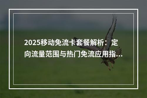 2025移动免流卡套餐解析：定向流量范围与热门免流应用指南