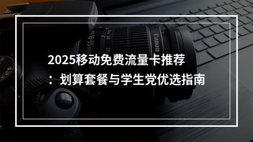 2025移动免费流量卡推荐：划算套餐与学生党优选指南