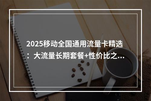 2025移动全国通用流量卡精选：大流量长期套餐+性价比之选