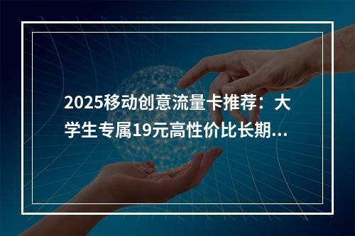 2025移动创意流量卡推荐：大学生专属19元高性价比长期套餐