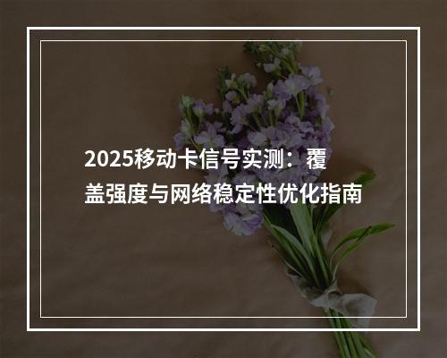 2025移动卡信号实测：覆盖强度与网络稳定性优化指南