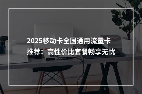 2025移动卡全国通用流量卡推荐：高性价比套餐畅享无忧