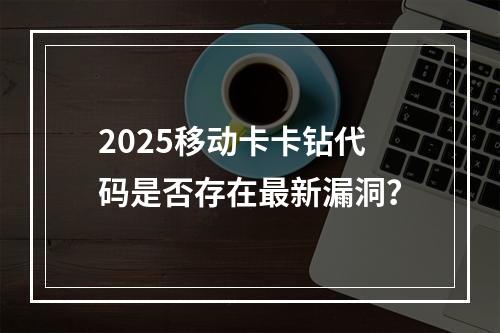 2025移动卡卡钻代码是否存在最新漏洞？
