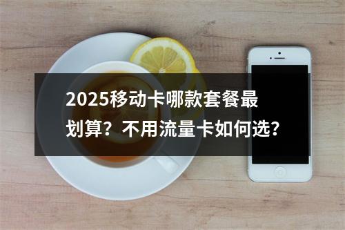 2025移动卡哪款套餐最划算？不用流量卡如何选？