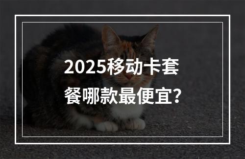2025移动卡套餐哪款最便宜？