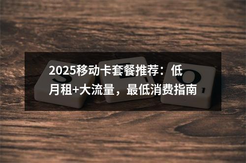 2025移动卡套餐推荐：低月租+大流量，最低消费指南