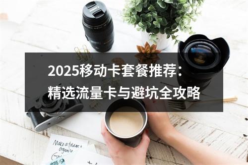 2025移动卡套餐推荐：精选流量卡与避坑全攻略