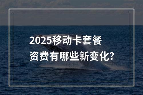 2025移动卡套餐资费有哪些新变化？