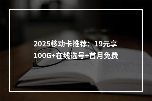 2025移动卡推荐：19元享100G+在线选号+首月免费
