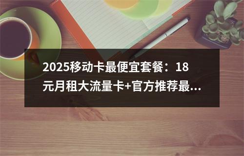 2025移动卡最便宜套餐：18元月租大流量卡+官方推荐最新优惠