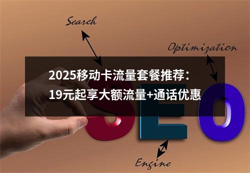 2025移动卡流量套餐推荐：19元起享大额流量+通话优惠
