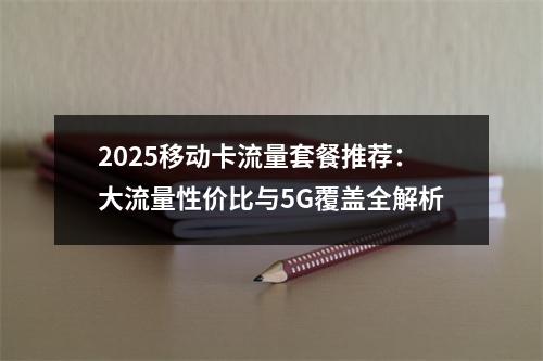 2025移动卡流量套餐推荐：大流量性价比与5G覆盖全解析