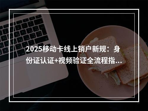 2025移动卡线上销户新规：身份证认证+视频验证全流程指引
