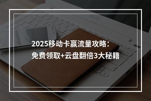 2025移动卡赢流量攻略：免费领取+云盘翻倍3大秘籍