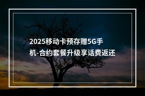 2025移动卡预存赠5G手机-合约套餐升级享话费返还