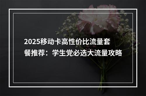 2025移动卡高性价比流量套餐推荐：学生党必选大流量攻略