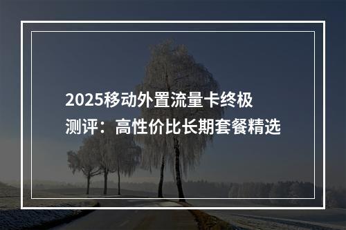 2025移动外置流量卡终极测评：高性价比长期套餐精选