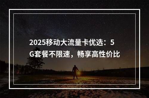 2025移动大流量卡优选：5G套餐不限速，畅享高性价比