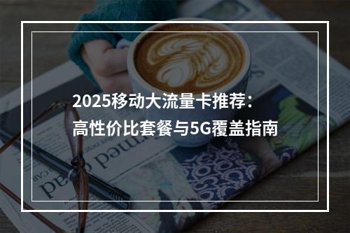 2025移动大流量卡推荐：高性价比套餐与5G覆盖指南