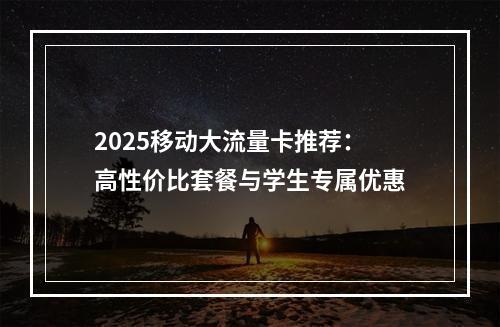 2025移动大流量卡推荐：高性价比套餐与学生专属优惠