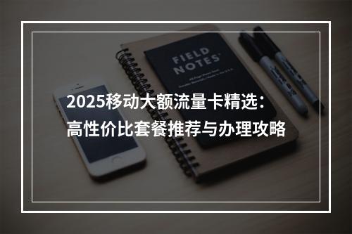 2025移动大额流量卡精选：高性价比套餐推荐与办理攻略
