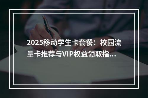 2025移动学生卡套餐：校园流量卡推荐与VIP权益领取指南