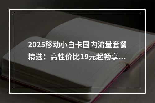 2025移动小白卡国内流量套餐精选：高性价比19元起畅享全国