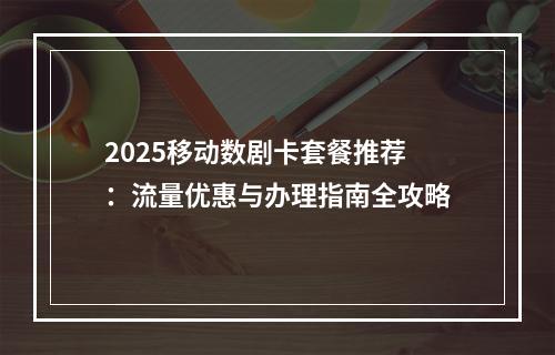 2025移动数剧卡套餐推荐：流量优惠与办理指南全攻略