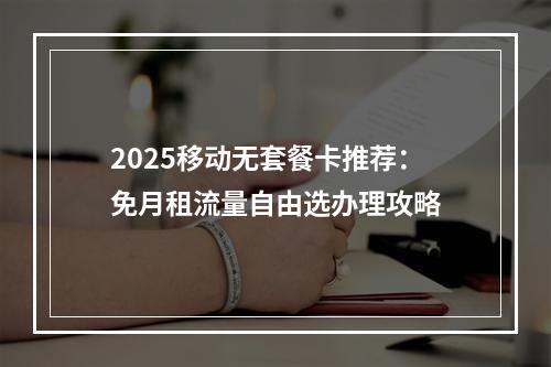2025移动无套餐卡推荐：免月租流量自由选办理攻略