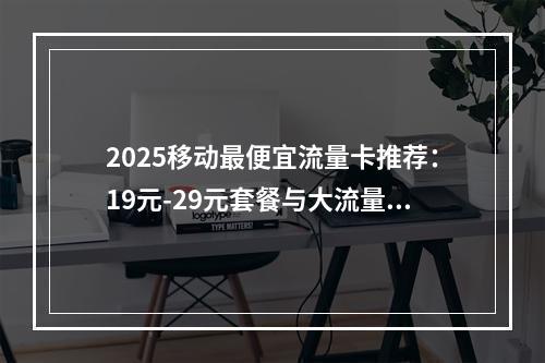 2025移动最便宜流量卡推荐：19元-29元套餐与大流量卡盘点