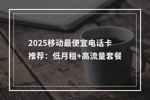 2025移动最便宜电话卡推荐：低月租+高流量套餐