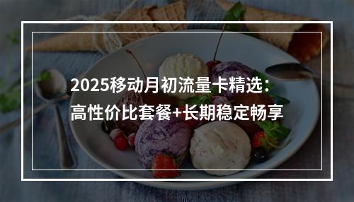 2025移动月初流量卡精选：高性价比套餐+长期稳定畅享